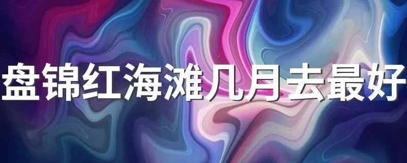 盘锦红海滩几月去最好 这个地方有什么美景