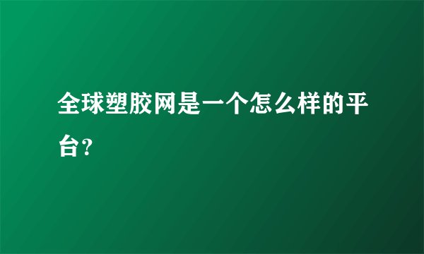 全球塑胶网是一个怎么样的平台?