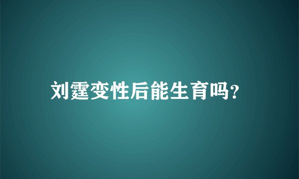 刘霆变性后能生育吗?
