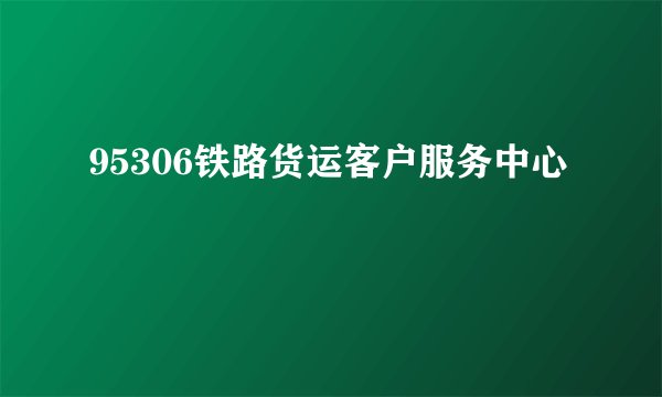 95306铁路货运客户服务中心
