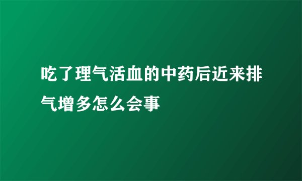 吃了理气活血的中药后近来排气增多怎么会事