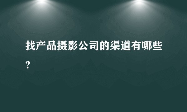 找产品摄影公司的渠道有哪些？