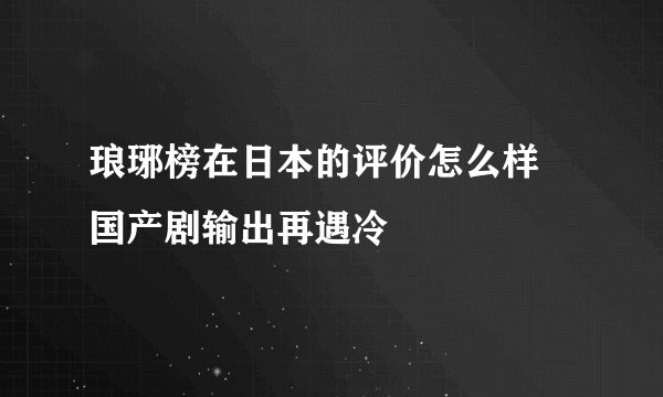 琅琊榜在日本的评价怎么样 国产剧输出再遇冷