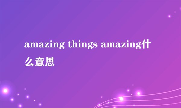 amazing things amazing什么意思