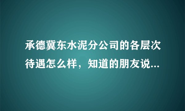 承德冀东水泥分公司的各层次待遇怎么样，知道的朋友说一下，谢谢了，因为可能去那里工作，我是电气自动化