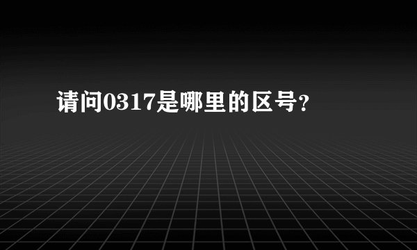 请问0317是哪里的区号？