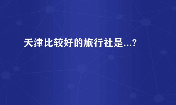 天津比较好的旅行社是...?