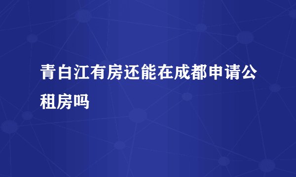 青白江有房还能在成都申请公租房吗