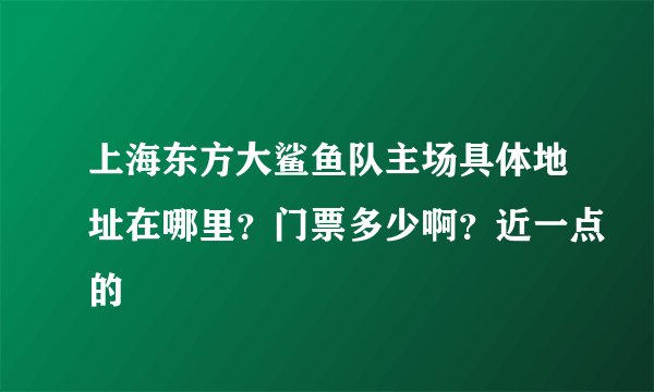 上海东方大鲨鱼队主场具体地址在哪里？门票多少啊？近一点的