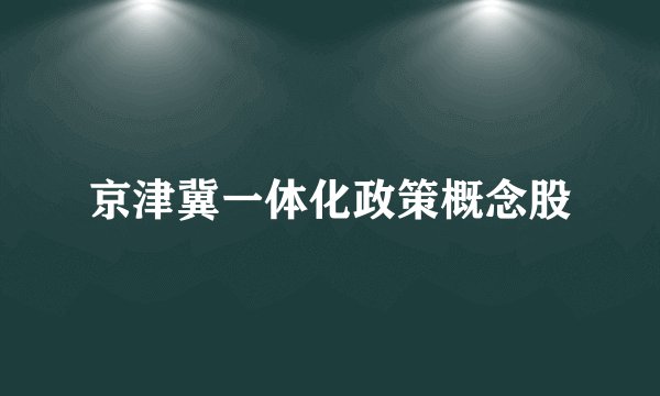 京津冀一体化政策概念股