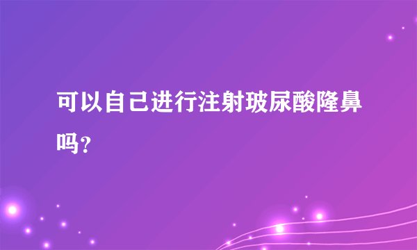可以自己进行注射玻尿酸隆鼻吗?