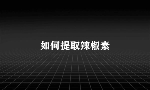 如何提取辣椒素