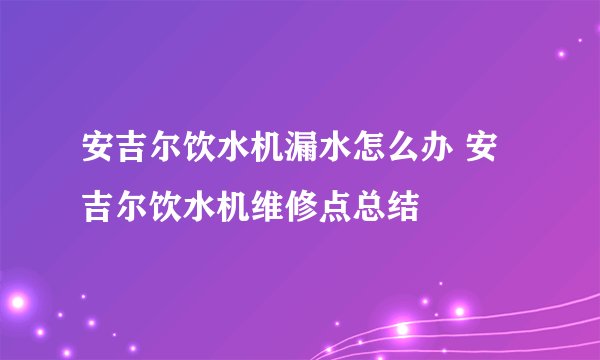 安吉尔饮水机漏水怎么办 安吉尔饮水机维修点总结