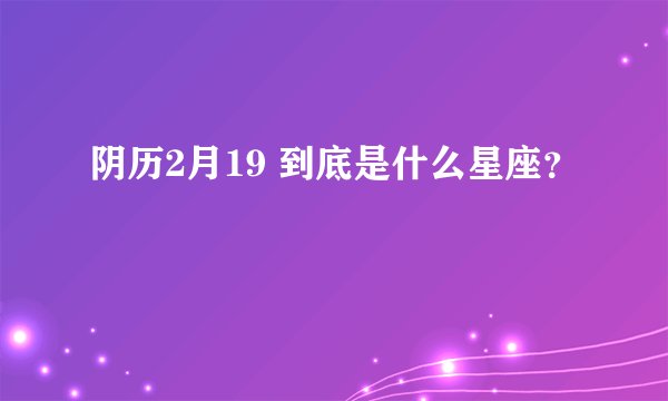 阴历2月19 到底是什么星座？