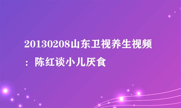 20130208山东卫视养生视频：陈红谈小儿厌食