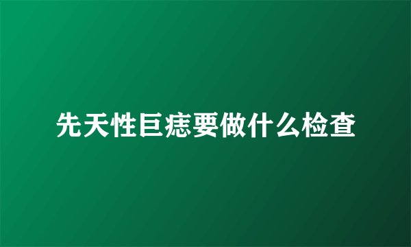 先天性巨痣要做什么检查