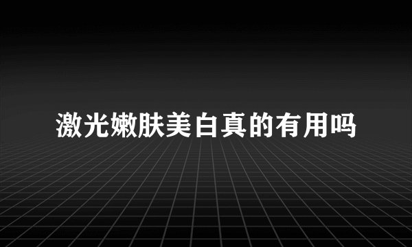 激光嫩肤美白真的有用吗
