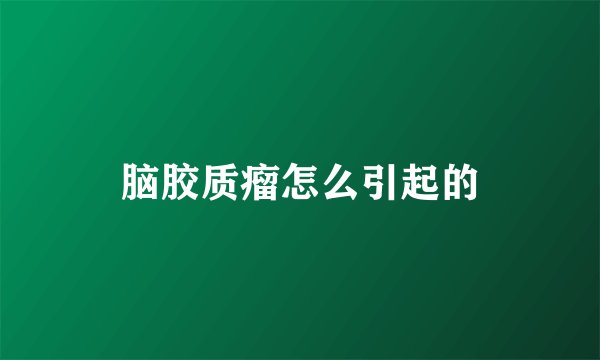 脑胶质瘤怎么引起的