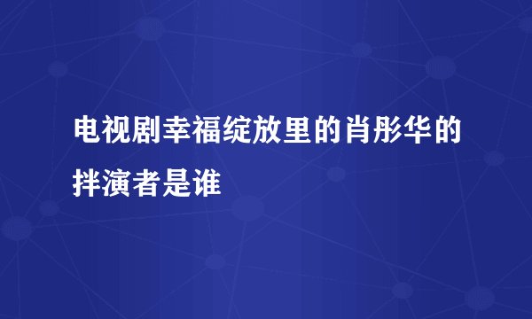 电视剧幸福绽放里的肖彤华的拌演者是谁