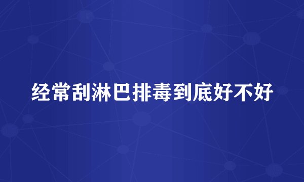 经常刮淋巴排毒到底好不好