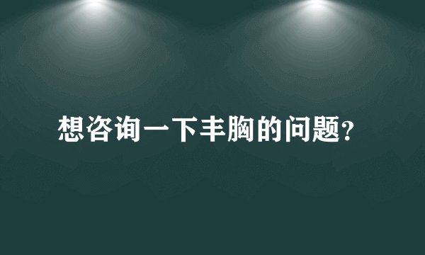 想咨询一下丰胸的问题？