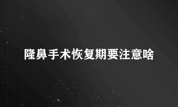 隆鼻手术恢复期要注意啥