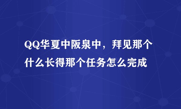 QQ华夏中阪泉中，拜见那个什么长得那个任务怎么完成