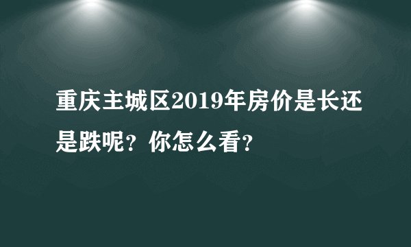 重庆主城区2019年房价是长还是跌呢？你怎么看？