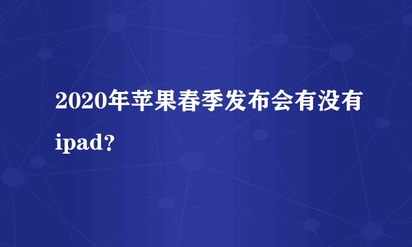 2020年苹果春季发布会有没有ipad?