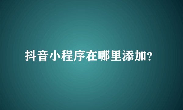 抖音小程序在哪里添加？
