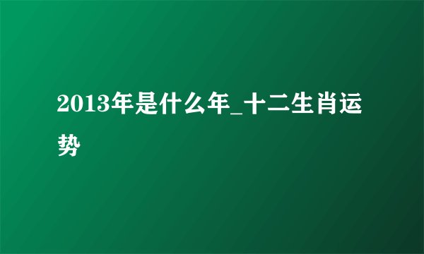 2013年是什么年_十二生肖运势