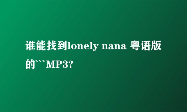 谁能找到lonely nana 粤语版的```MP3?
