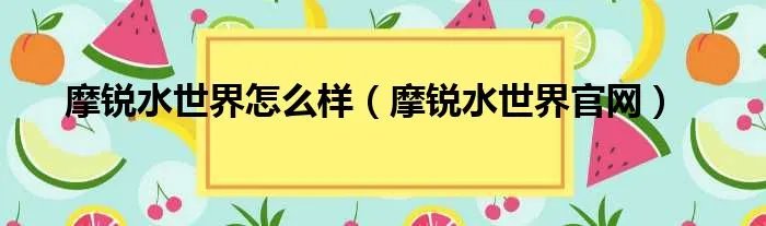 摩锐水世界怎么样（摩锐水世界官网）