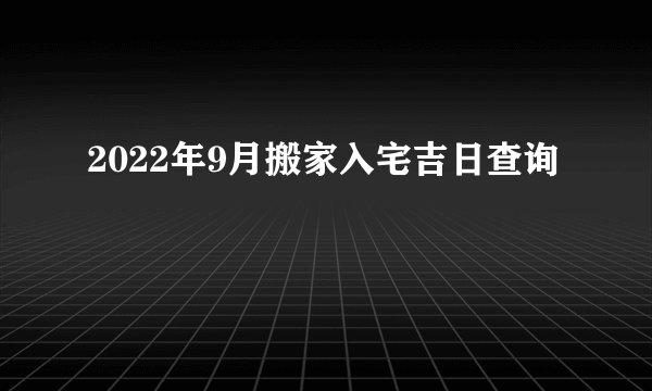 2022年9月搬家入宅吉日查询
