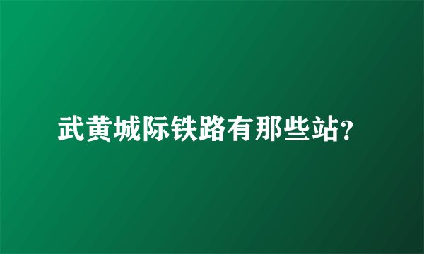武黄城际铁路有那些站？