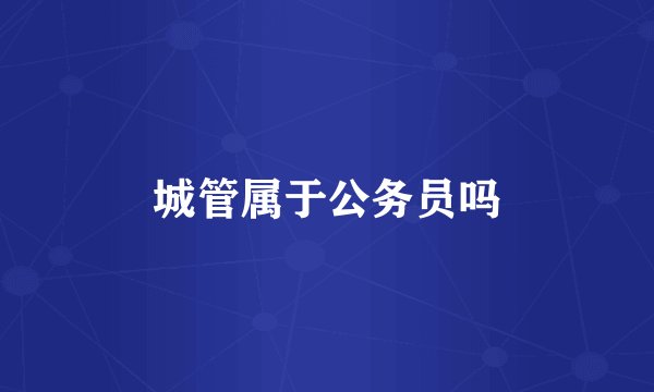 城管属于公务员吗