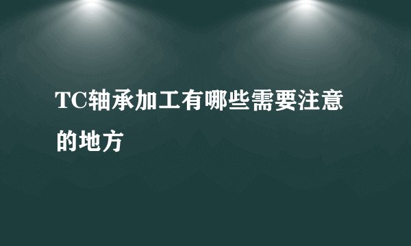 TC轴承加工有哪些需要注意的地方