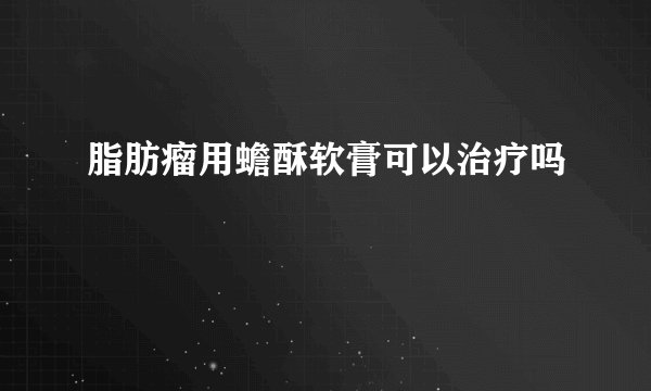 脂肪瘤用蟾酥软膏可以治疗吗