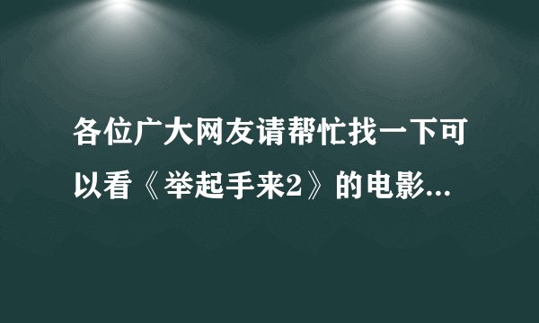 各位广大网友请帮忙找一下可以看《举起手来2》的电影网站!不是预告片!要全集!谢谢了~~~~~~~~