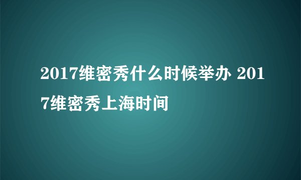 2017维密秀什么时候举办 2017维密秀上海时间