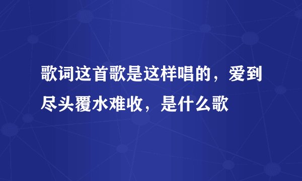 歌词这首歌是这样唱的，爱到尽头覆水难收，是什么歌