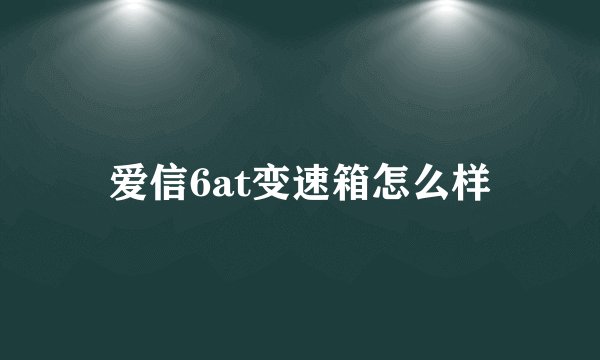 爱信6at变速箱怎么样