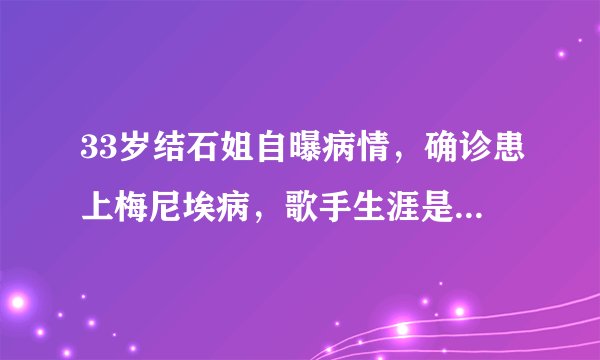 33岁结石姐自曝病情，确诊患上梅尼埃病，歌手生涯是否会受到影响？
