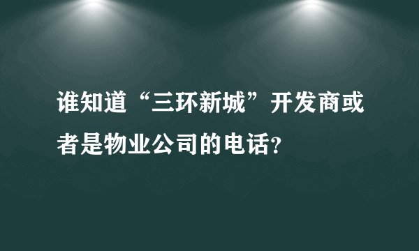 谁知道“三环新城”开发商或者是物业公司的电话？