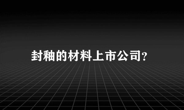 封釉的材料上市公司？