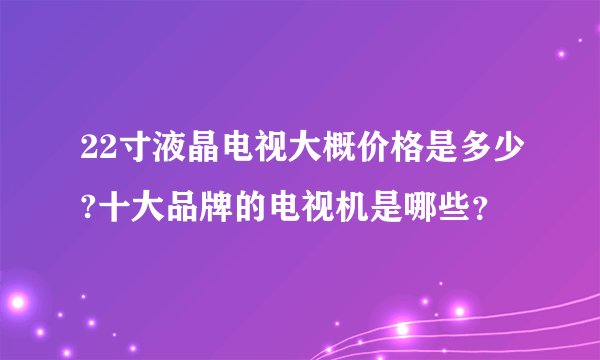 22寸液晶电视大概价格是多少?十大品牌的电视机是哪些？