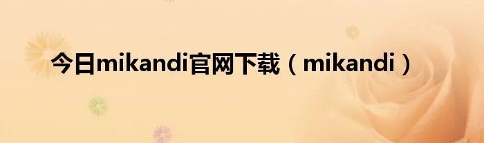今日mikandi官网下载（mikandi）
