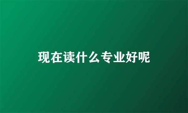现在读什么专业好呢