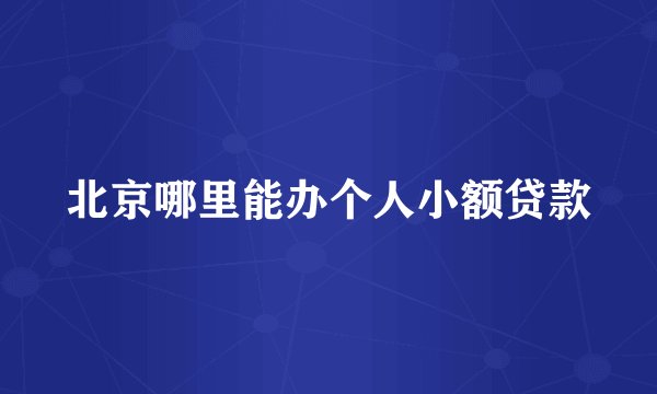 北京哪里能办个人小额贷款