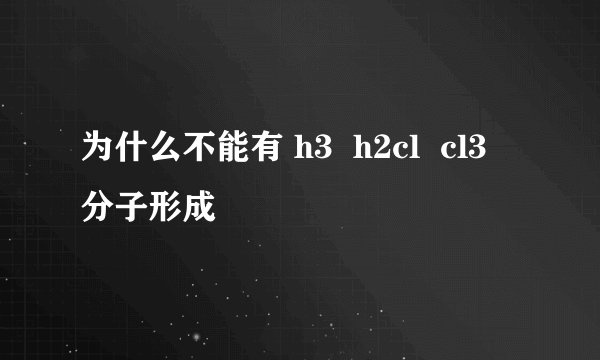 为什么不能有 h3  h2cl  cl3 分子形成